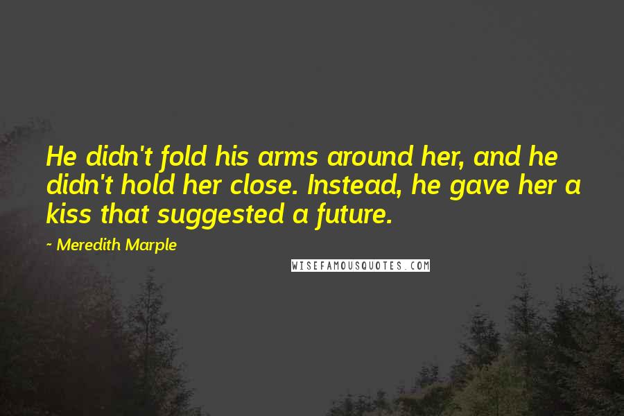 Meredith Marple Quotes: He didn't fold his arms around her, and he didn't hold her close. Instead, he gave her a kiss that suggested a future.