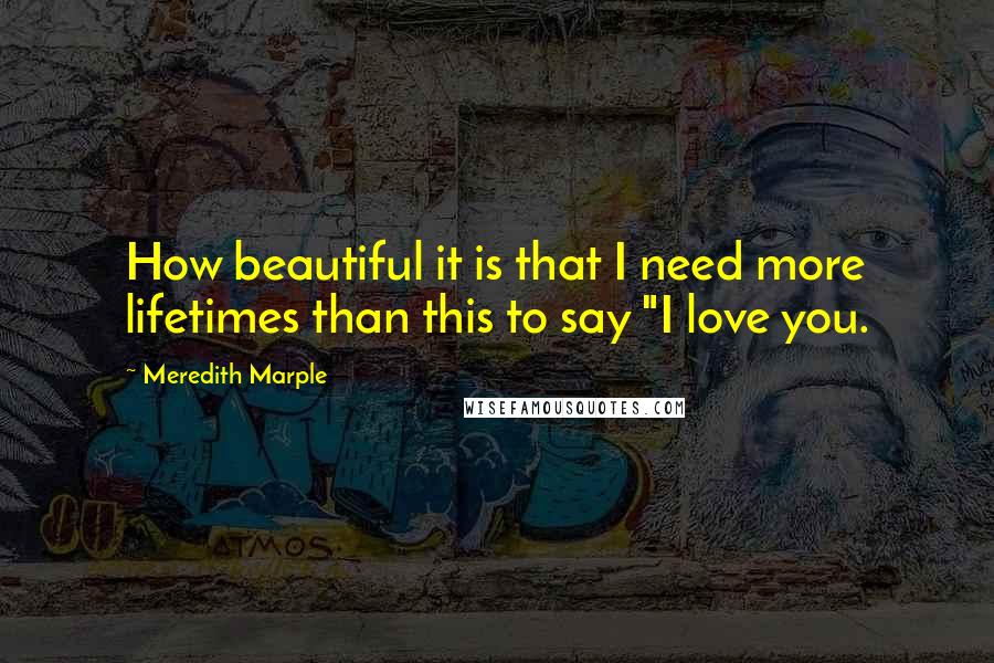 Meredith Marple Quotes: How beautiful it is that I need more lifetimes than this to say "I love you.