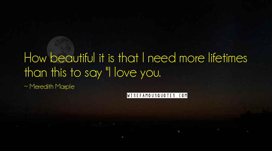 Meredith Marple Quotes: How beautiful it is that I need more lifetimes than this to say "I love you.