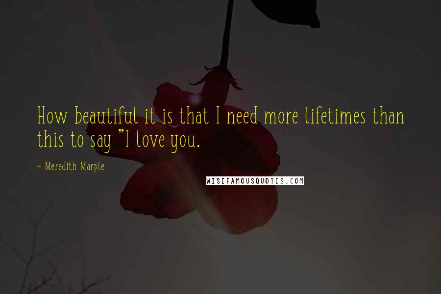 Meredith Marple Quotes: How beautiful it is that I need more lifetimes than this to say "I love you.