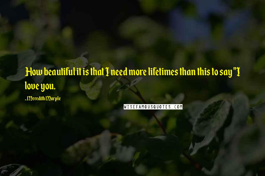 Meredith Marple Quotes: How beautiful it is that I need more lifetimes than this to say "I love you.