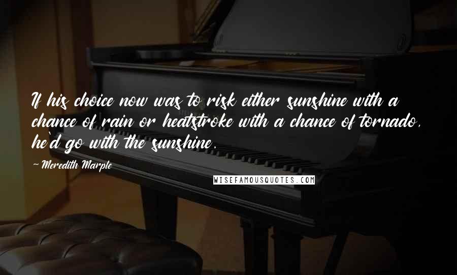 Meredith Marple Quotes: If his choice now was to risk either sunshine with a chance of rain or heatstroke with a chance of tornado, he'd go with the sunshine.