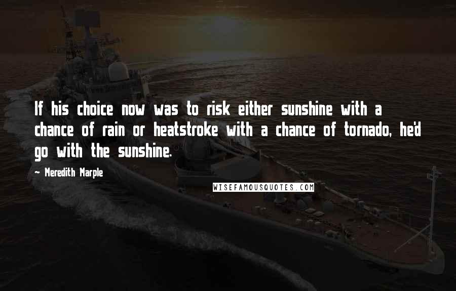 Meredith Marple Quotes: If his choice now was to risk either sunshine with a chance of rain or heatstroke with a chance of tornado, he'd go with the sunshine.