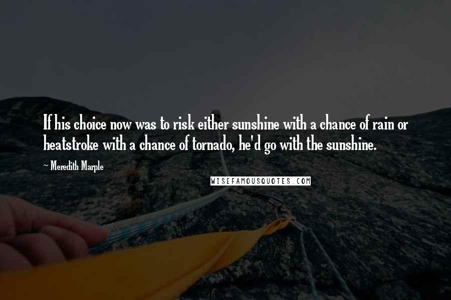 Meredith Marple Quotes: If his choice now was to risk either sunshine with a chance of rain or heatstroke with a chance of tornado, he'd go with the sunshine.