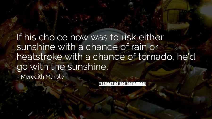 Meredith Marple Quotes: If his choice now was to risk either sunshine with a chance of rain or heatstroke with a chance of tornado, he'd go with the sunshine.