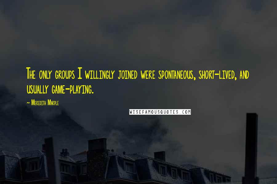 Meredith Marple Quotes: The only groups I willingly joined were spontaneous, short-lived, and usually game-playing.