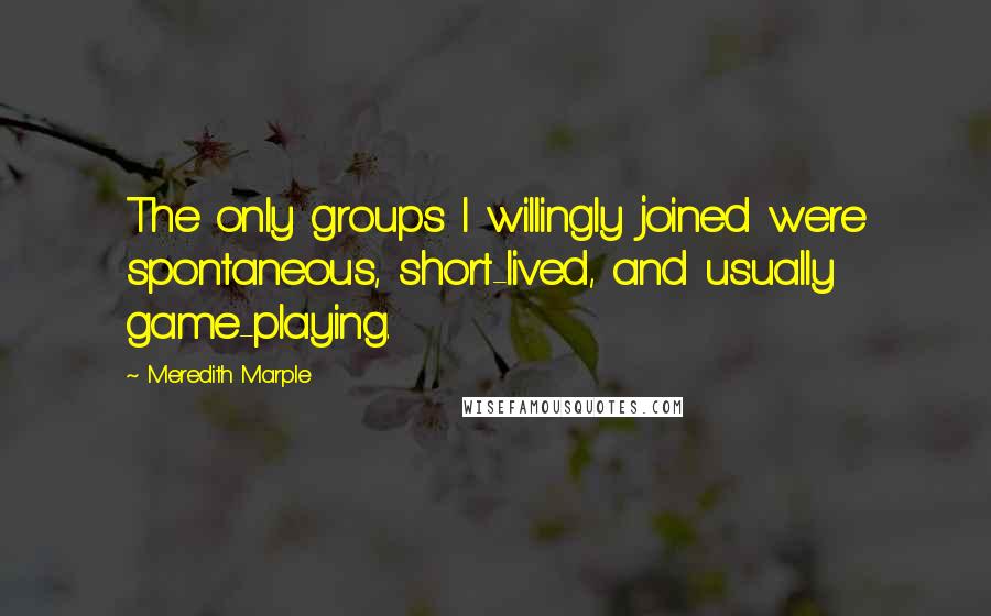 Meredith Marple Quotes: The only groups I willingly joined were spontaneous, short-lived, and usually game-playing.