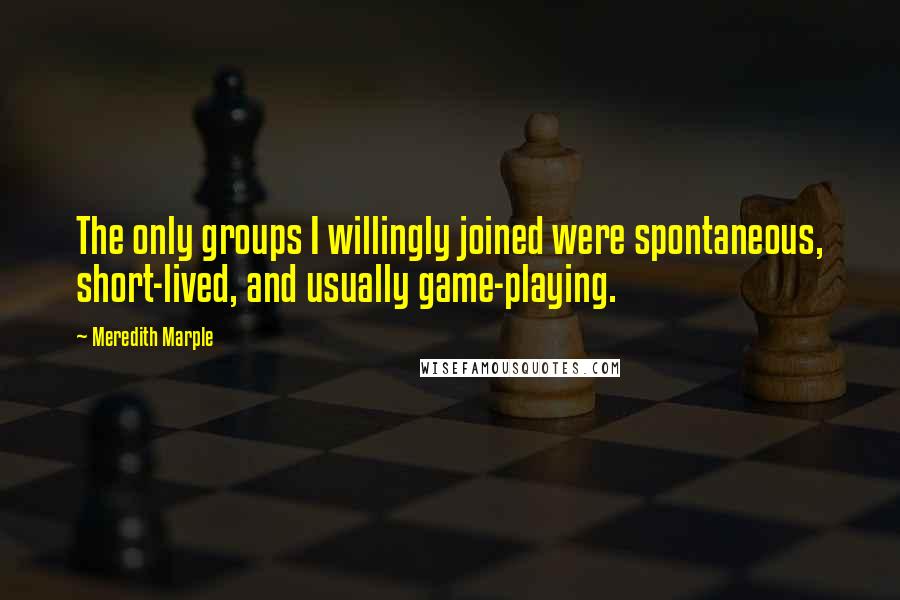 Meredith Marple Quotes: The only groups I willingly joined were spontaneous, short-lived, and usually game-playing.