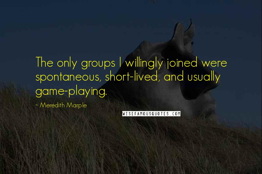 Meredith Marple Quotes: The only groups I willingly joined were spontaneous, short-lived, and usually game-playing.