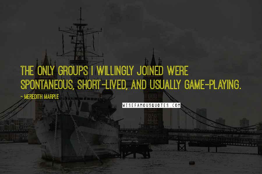 Meredith Marple Quotes: The only groups I willingly joined were spontaneous, short-lived, and usually game-playing.