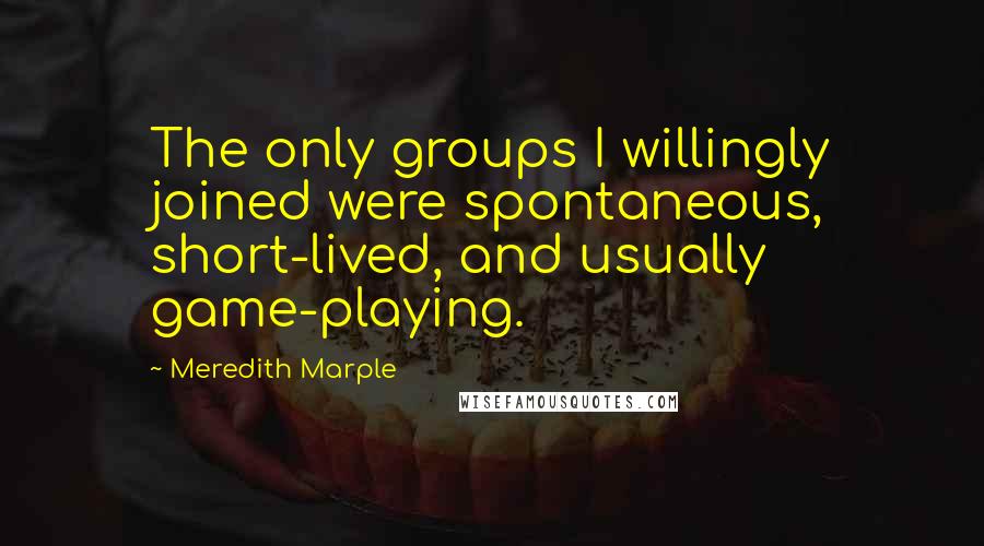 Meredith Marple Quotes: The only groups I willingly joined were spontaneous, short-lived, and usually game-playing.