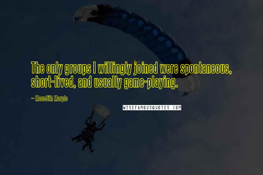 Meredith Marple Quotes: The only groups I willingly joined were spontaneous, short-lived, and usually game-playing.
