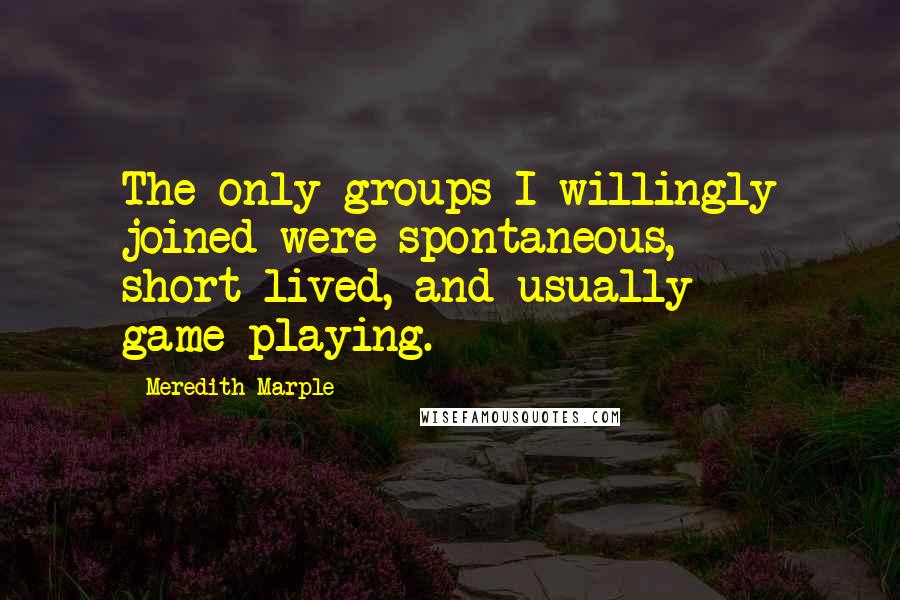 Meredith Marple Quotes: The only groups I willingly joined were spontaneous, short-lived, and usually game-playing.