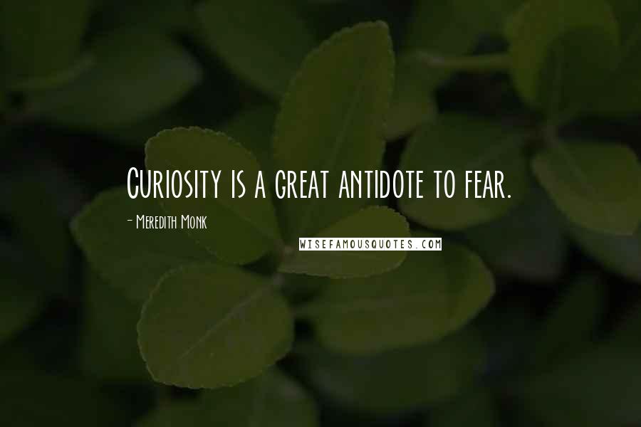 Meredith Monk Quotes: Curiosity is a great antidote to fear.