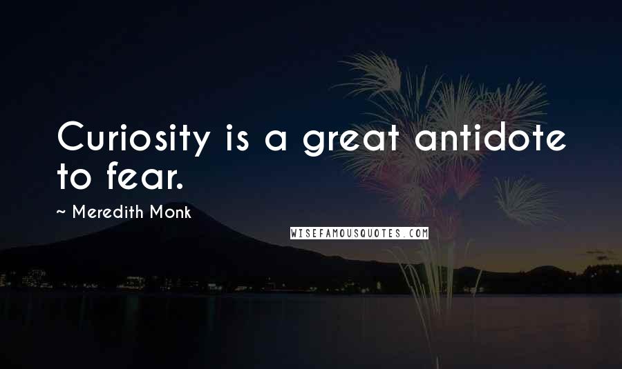 Meredith Monk Quotes: Curiosity is a great antidote to fear.