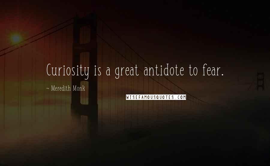 Meredith Monk Quotes: Curiosity is a great antidote to fear.