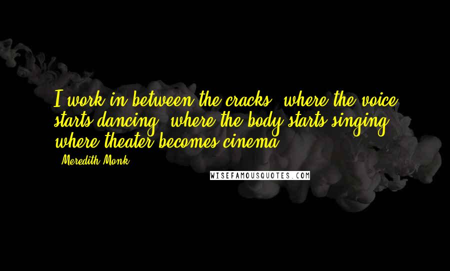 Meredith Monk Quotes: I work in between the cracks, where the voice starts dancing, where the body starts singing, where theater becomes cinema.