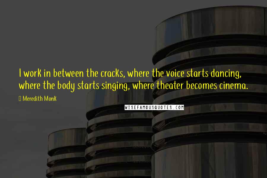 Meredith Monk Quotes: I work in between the cracks, where the voice starts dancing, where the body starts singing, where theater becomes cinema.