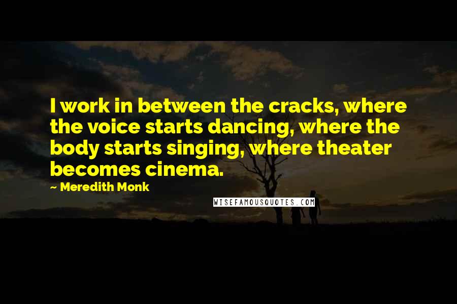 Meredith Monk Quotes: I work in between the cracks, where the voice starts dancing, where the body starts singing, where theater becomes cinema.
