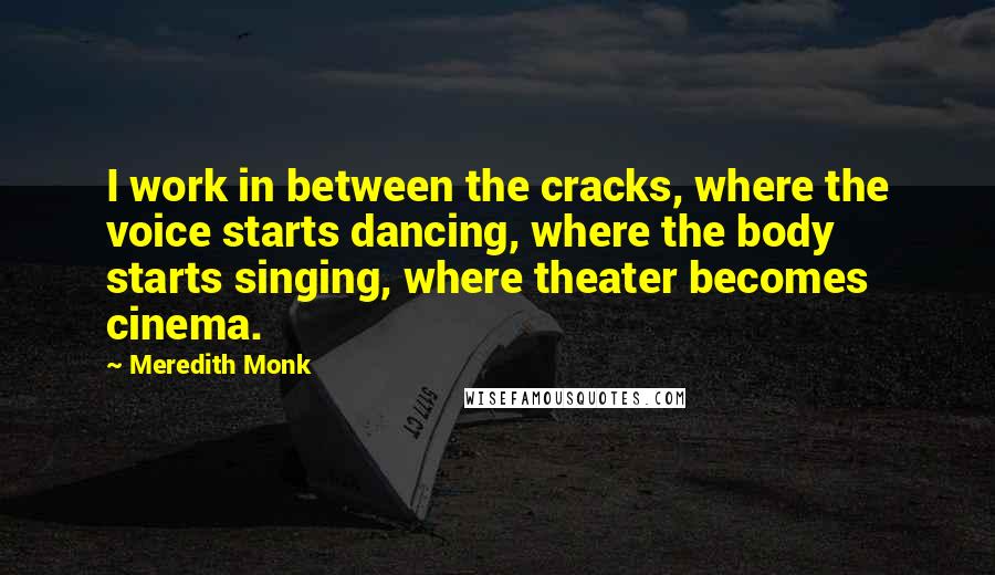 Meredith Monk Quotes: I work in between the cracks, where the voice starts dancing, where the body starts singing, where theater becomes cinema.