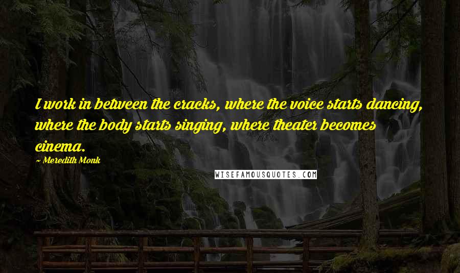 Meredith Monk Quotes: I work in between the cracks, where the voice starts dancing, where the body starts singing, where theater becomes cinema.