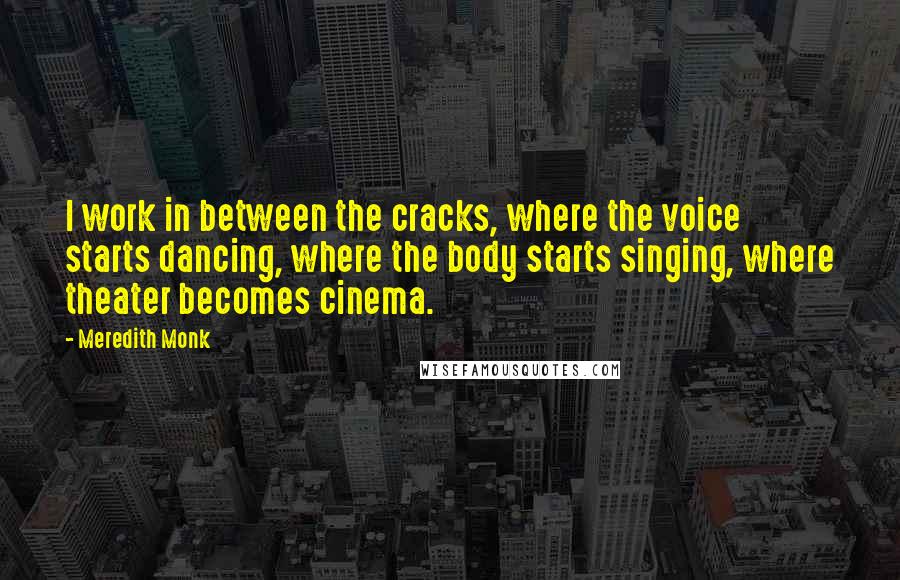 Meredith Monk Quotes: I work in between the cracks, where the voice starts dancing, where the body starts singing, where theater becomes cinema.