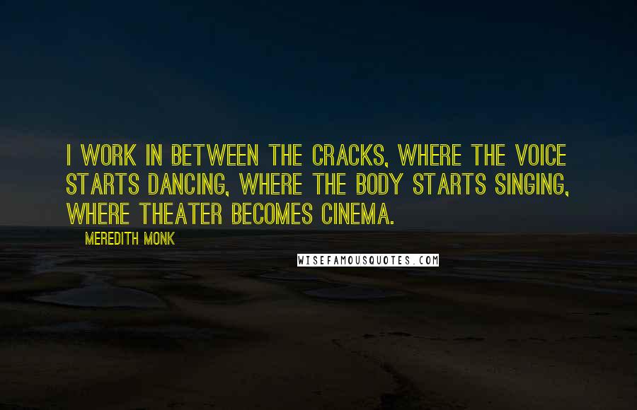 Meredith Monk Quotes: I work in between the cracks, where the voice starts dancing, where the body starts singing, where theater becomes cinema.