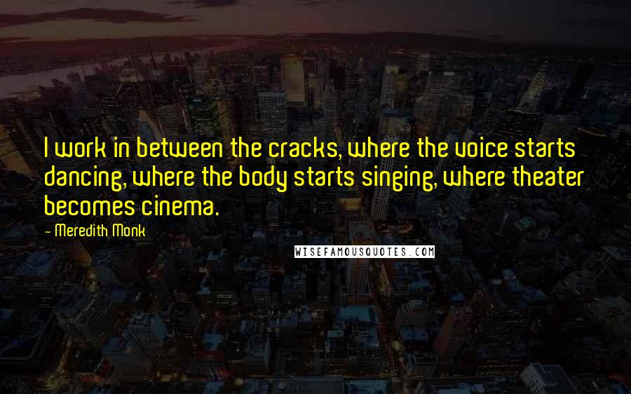 Meredith Monk Quotes: I work in between the cracks, where the voice starts dancing, where the body starts singing, where theater becomes cinema.