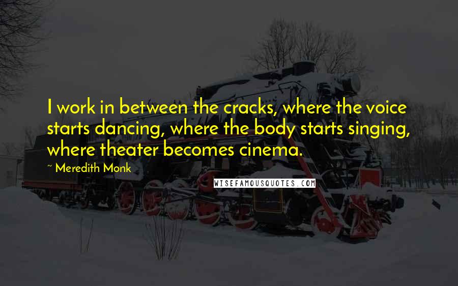 Meredith Monk Quotes: I work in between the cracks, where the voice starts dancing, where the body starts singing, where theater becomes cinema.