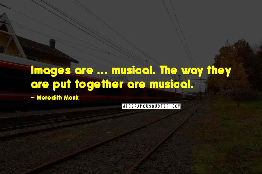 Meredith Monk Quotes: Images are ... musical. The way they are put together are musical.