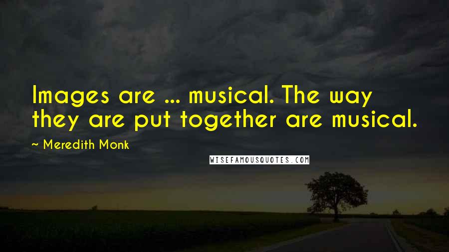 Meredith Monk Quotes: Images are ... musical. The way they are put together are musical.