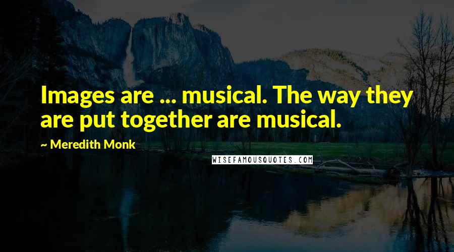 Meredith Monk Quotes: Images are ... musical. The way they are put together are musical.