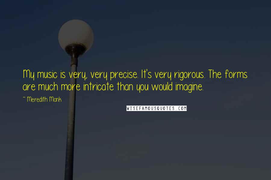 Meredith Monk Quotes: My music is very, very precise. It's very rigorous. The forms are much more intricate than you would imagine.