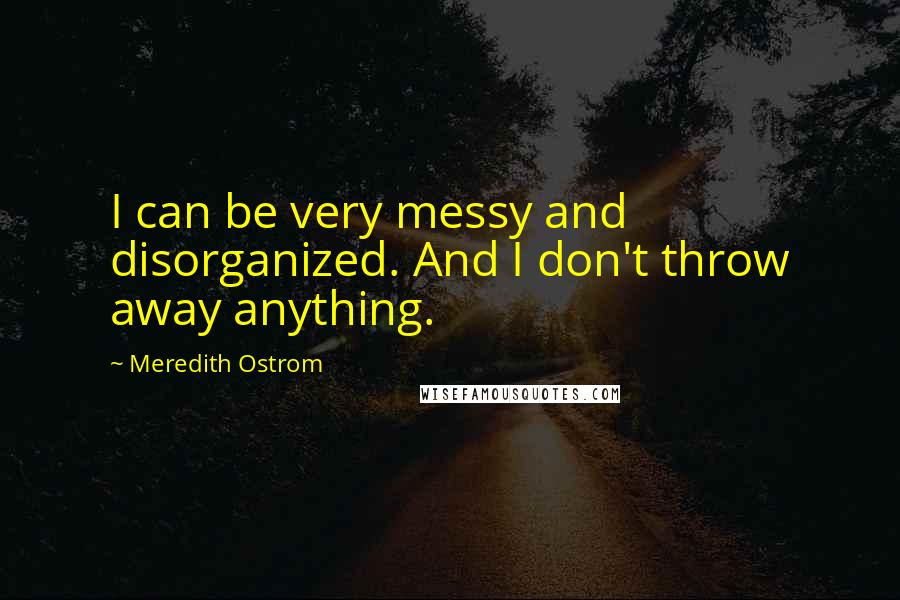 Meredith Ostrom Quotes: I can be very messy and disorganized. And I don't throw away anything.