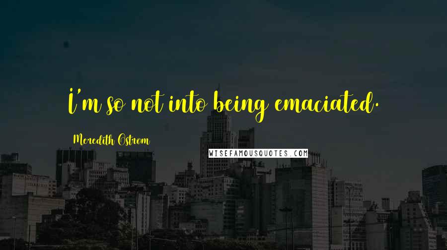 Meredith Ostrom Quotes: I'm so not into being emaciated.