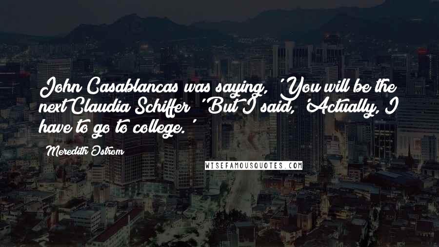 Meredith Ostrom Quotes: John Casablancas was saying, 'You will be the next Claudia Schiffer!' But I said, 'Actually, I have to go to college.'