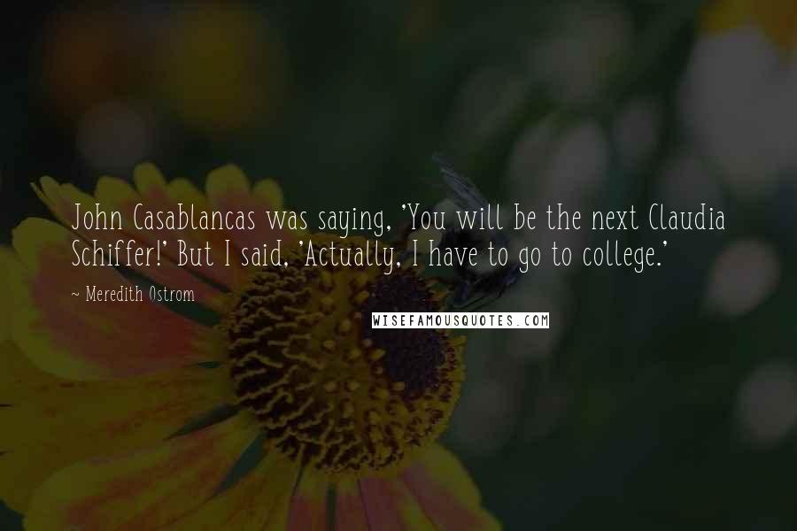 Meredith Ostrom Quotes: John Casablancas was saying, 'You will be the next Claudia Schiffer!' But I said, 'Actually, I have to go to college.'