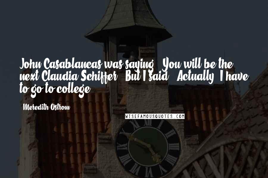Meredith Ostrom Quotes: John Casablancas was saying, 'You will be the next Claudia Schiffer!' But I said, 'Actually, I have to go to college.'