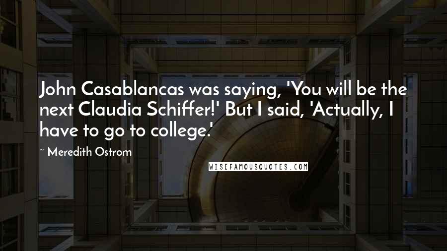 Meredith Ostrom Quotes: John Casablancas was saying, 'You will be the next Claudia Schiffer!' But I said, 'Actually, I have to go to college.'