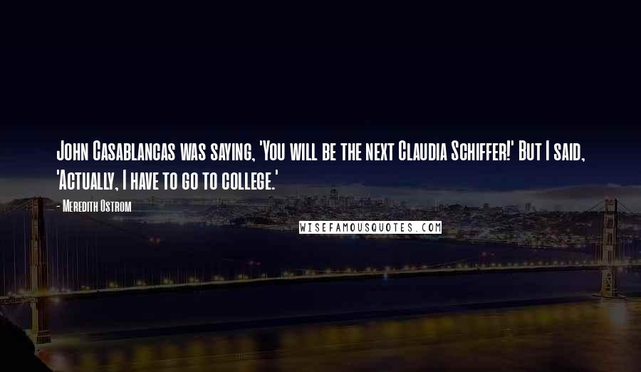 Meredith Ostrom Quotes: John Casablancas was saying, 'You will be the next Claudia Schiffer!' But I said, 'Actually, I have to go to college.'