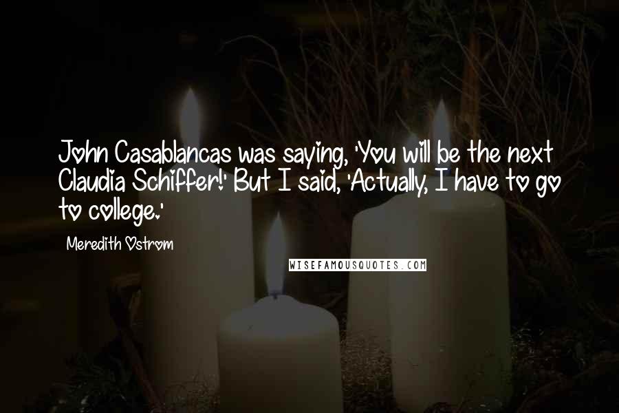 Meredith Ostrom Quotes: John Casablancas was saying, 'You will be the next Claudia Schiffer!' But I said, 'Actually, I have to go to college.'