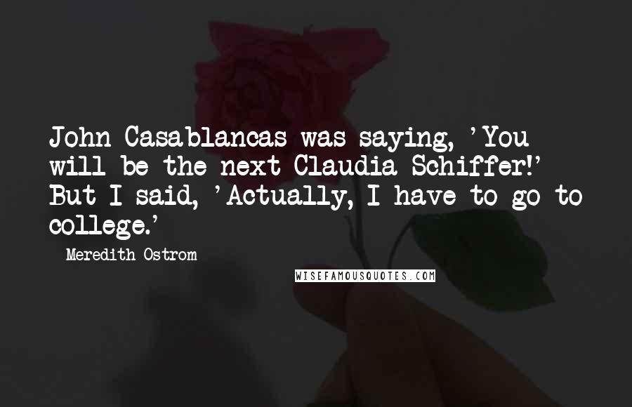 Meredith Ostrom Quotes: John Casablancas was saying, 'You will be the next Claudia Schiffer!' But I said, 'Actually, I have to go to college.'