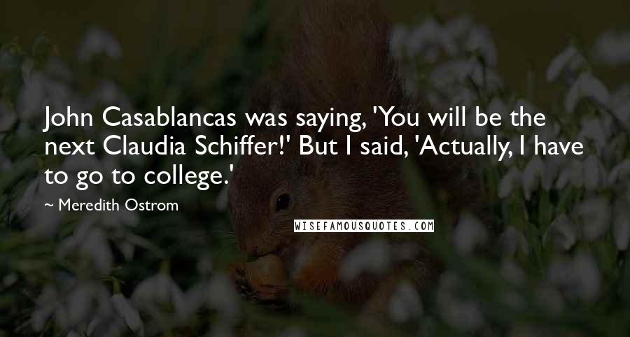 Meredith Ostrom Quotes: John Casablancas was saying, 'You will be the next Claudia Schiffer!' But I said, 'Actually, I have to go to college.'