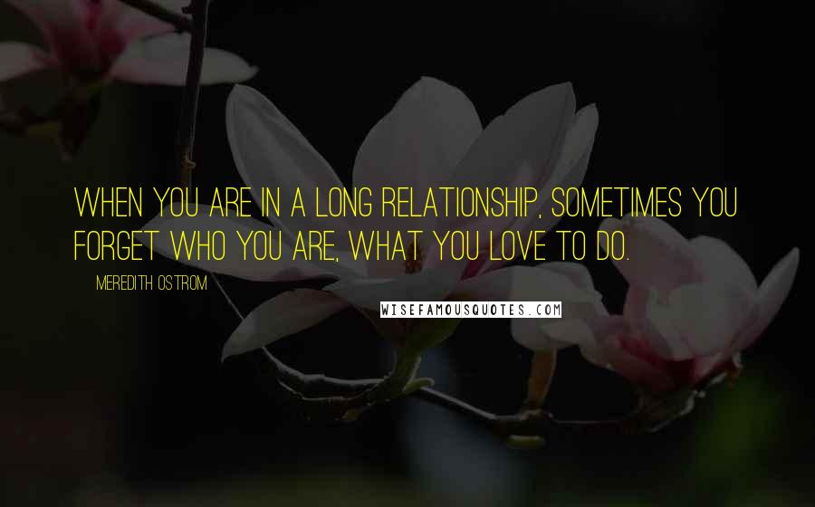 Meredith Ostrom Quotes: When you are in a long relationship, sometimes you forget who you are, what you love to do.