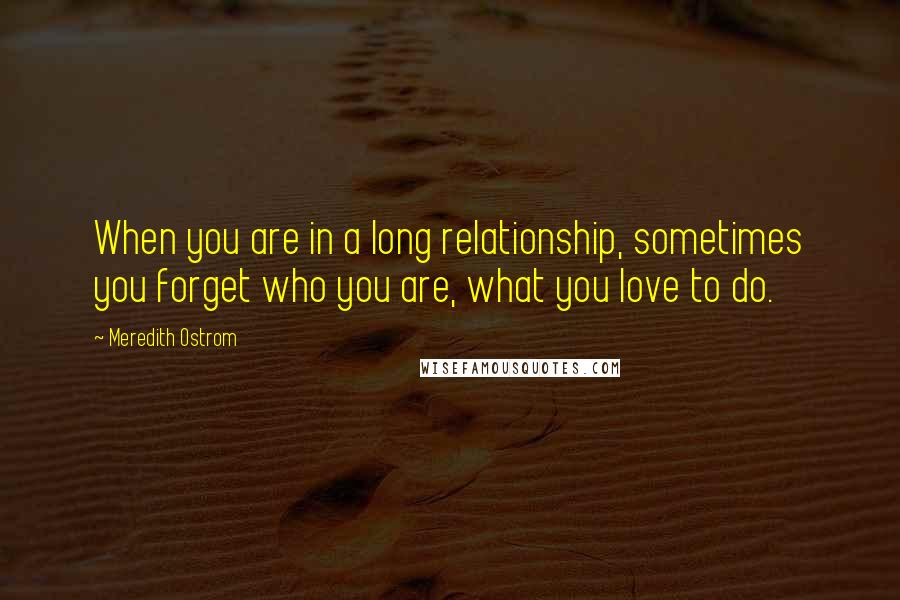 Meredith Ostrom Quotes: When you are in a long relationship, sometimes you forget who you are, what you love to do.