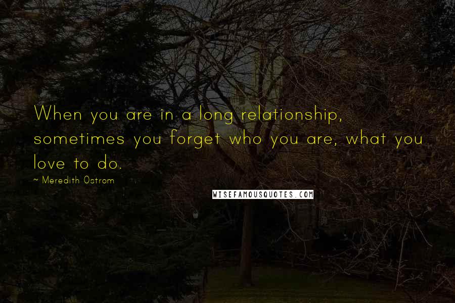 Meredith Ostrom Quotes: When you are in a long relationship, sometimes you forget who you are, what you love to do.