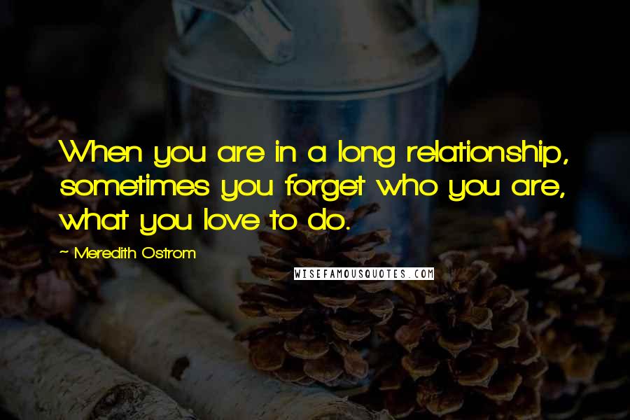 Meredith Ostrom Quotes: When you are in a long relationship, sometimes you forget who you are, what you love to do.