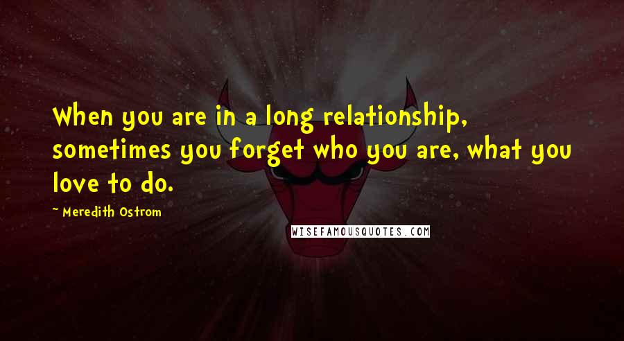 Meredith Ostrom Quotes: When you are in a long relationship, sometimes you forget who you are, what you love to do.