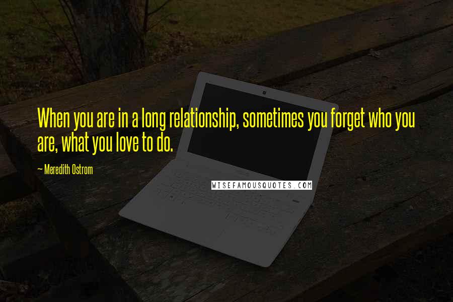 Meredith Ostrom Quotes: When you are in a long relationship, sometimes you forget who you are, what you love to do.