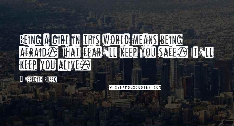 Meredith Russo Quotes: Being a girl in this world means being afraid. That fear'll keep you safe. It'll keep you alive.